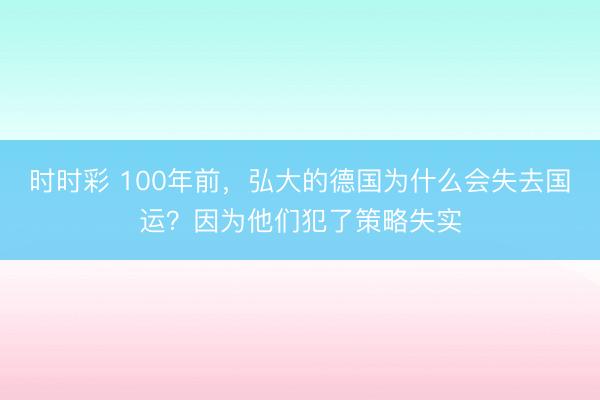 時時彩 100年前,弘大的德國為什么會失去國運?因為他們犯了策略失實
