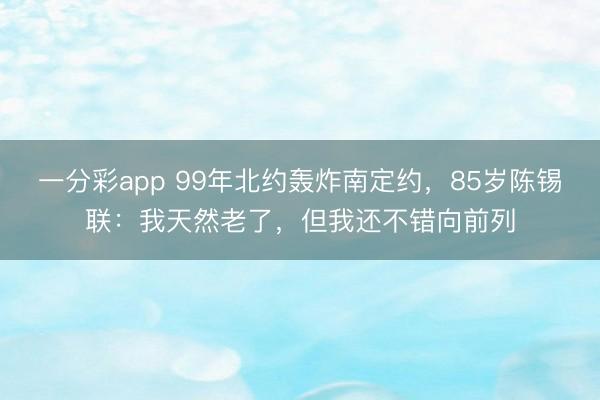 一分彩app 99年北約轟炸南定約，85歲陳錫聯(lián)：我天然老了，但我還不錯向前列